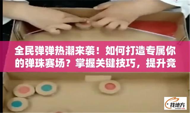 全民弹弹热潮来袭！如何打造专属你的弹珠赛场？掌握关键技巧，提升竞技水平！